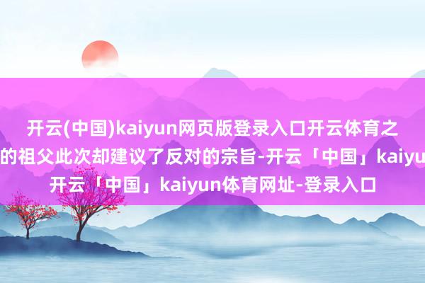 开云(中国)kaiyun网页版登录入口开云体育之前一直王人很维持她的祖父此次却建议了反对的宗旨-开云「中国」kaiyun体育网址-登录入口