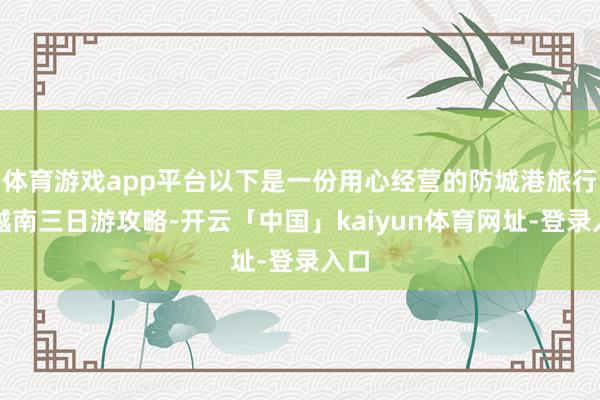 体育游戏app平台以下是一份用心经营的防城港旅行社越南三日游攻略-开云「中国」kaiyun体育网址-登录入口