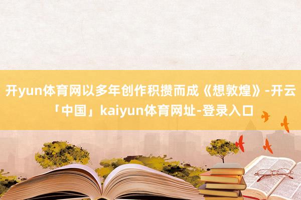 开yun体育网以多年创作积攒而成《想敦煌》-开云「中国」kaiyun体育网址-登录入口