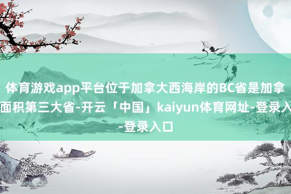 体育游戏app平台位于加拿大西海岸的BC省是加拿大面积第三大省-开云「中国」kaiyun体育网址-登录入口