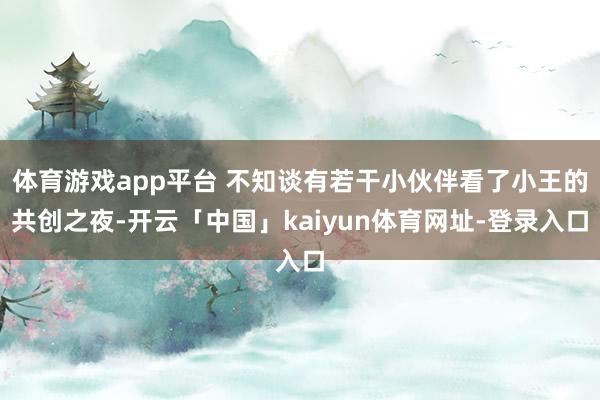 体育游戏app平台 不知谈有若干小伙伴看了小王的共创之夜-开云「中国」kaiyun体育网址-登录入口