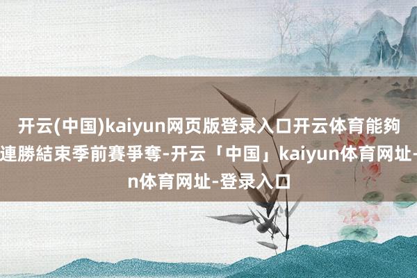 开云(中国)kaiyun网页版登录入口开云体育能夠以一波四連勝結束季前賽爭奪-开云「中国」kaiyun体育网址-登录入口