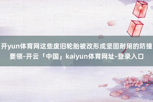 开yun体育网这些废旧轮胎被改形成坚固耐用的防撞要领-开云「中国」kaiyun体育网址-登录入口