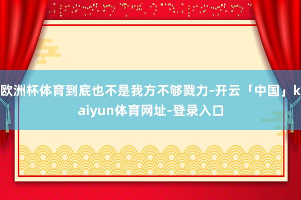 欧洲杯体育到底也不是我方不够戮力-开云「中国」kaiyun体育网址-登录入口