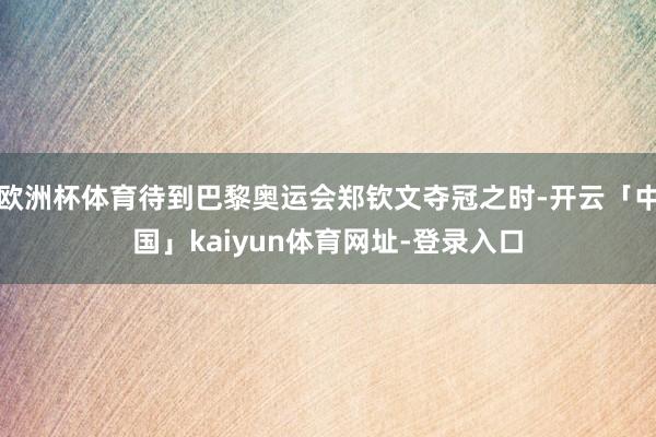 欧洲杯体育待到巴黎奥运会郑钦文夺冠之时-开云「中国」kaiyun体育网址-登录入口