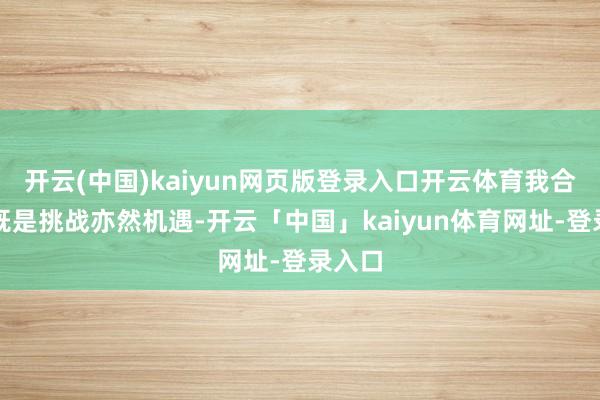 开云(中国)kaiyun网页版登录入口开云体育我合计这既是挑战亦然机遇-开云「中国」kaiyun体育网址-登录入口