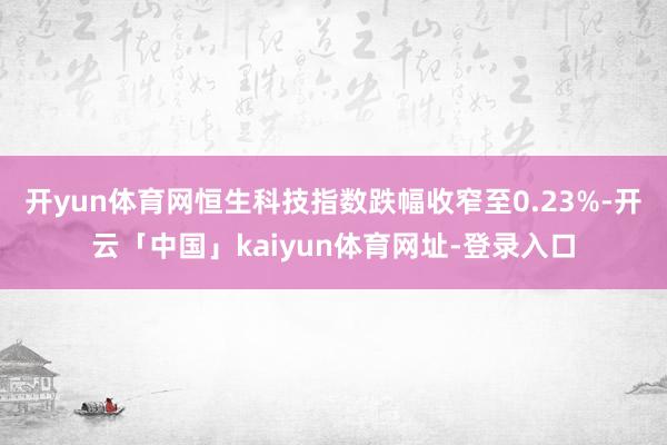 开yun体育网恒生科技指数跌幅收窄至0.23%-开云「中国」kaiyun体育网址-登录入口