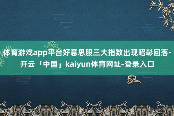 体育游戏app平台好意思股三大指数出现昭彰回落-开云「中国」kaiyun体育网址-登录入口