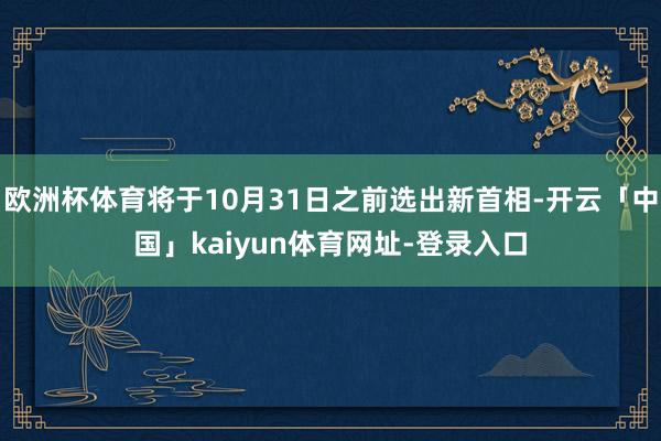 欧洲杯体育将于10月31日之前选出新首相-开云「中国」kaiyun体育网址-登录入口