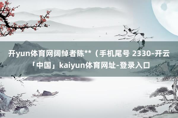 开yun体育网阔绰者陈**（手机尾号 2330-开云「中国」kaiyun体育网址-登录入口