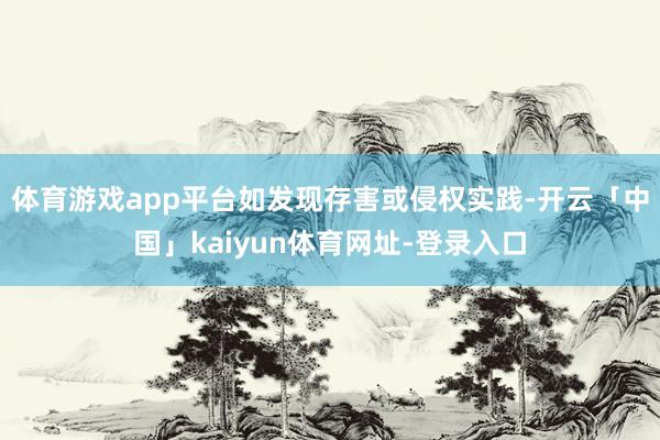 体育游戏app平台如发现存害或侵权实践-开云「中国」kaiyun体育网址-登录入口